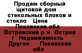 Продам сборный щитовой дом, 5 стекольных блоков и стекло › Цена ­ 150 000 - Псковская обл., Островский р-н, Остров г. Недвижимость » Другое   . Псковская обл.